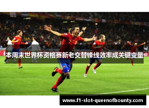 本周末世界杯资格赛新老交替锋线效率成关键变量 本周末世界杯资格赛新老交替锋线效率成关键变量