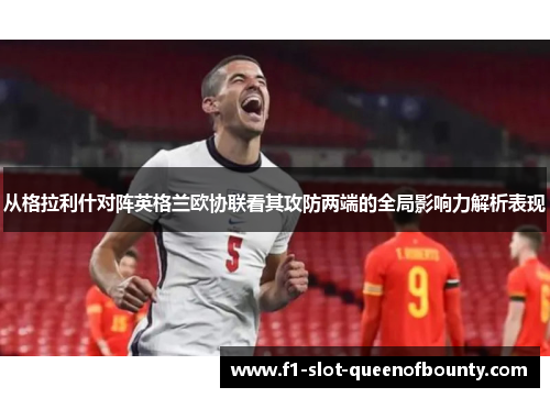 从格拉利什对阵英格兰欧协联看其攻防两端的全局影响力解析表现 从格拉利什对阵英格兰欧协联看其攻防两端的全局影响力解析表现