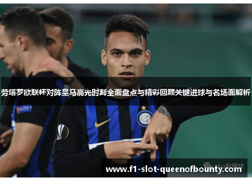 劳塔罗欧联杯对阵皇马高光时刻全面盘点与精彩回顾关键进球与名场面解析 劳塔罗欧联杯对阵皇马高光时刻全面盘点与精彩回顾关键进球与名场面解析