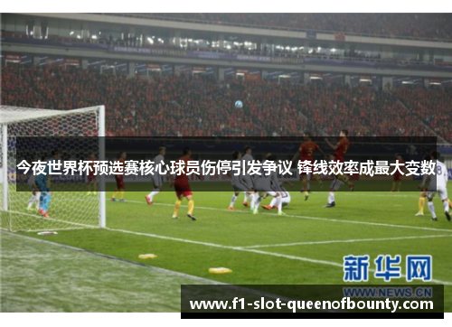 今夜世界杯预选赛核心球员伤停引发争议 锋线效率成最大变数