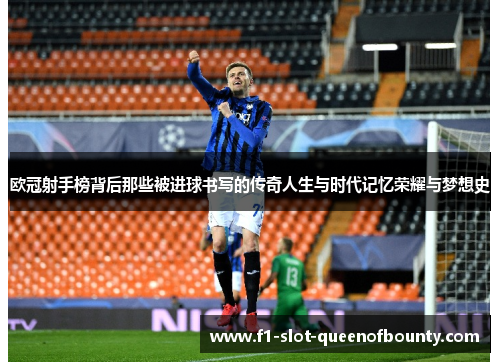 欧冠射手榜背后那些被进球书写的传奇人生与时代记忆荣耀与梦想史
