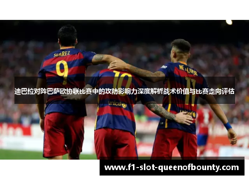 迪巴拉对阵巴萨欧协联比赛中的攻防影响力深度解析战术价值与比赛走向评估