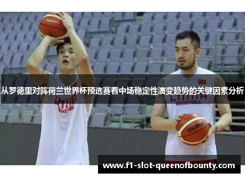 从罗德里对阵荷兰世界杯预选赛看中场稳定性演变趋势的关键因素分析 从罗德里对阵荷兰世界杯预选赛看中场稳定性演变趋势的关键因素分析