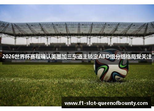 2026世界杯赛程确认美墨加三东道主锁定ABD组分组格局受关注 2026世界杯赛程确认美墨加三东道主锁定ABD组分组格局受关注