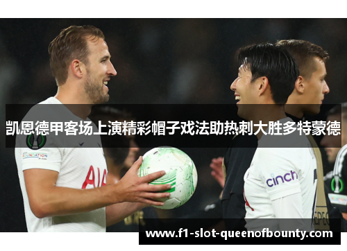 凯恩德甲客场上演精彩帽子戏法助热刺大胜多特蒙德 凯恩德甲客场上演精彩帽子戏法助热刺大胜多特蒙德