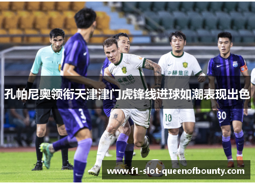 孔帕尼奥领衔天津津门虎锋线进球如潮表现出色 孔帕尼奥领衔天津津门虎锋线进球如潮表现出色