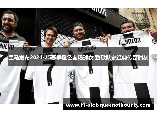 皇马发布2024-25赛季橙色客场球衣 致敬队史经典传奇时刻