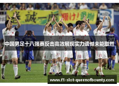 中国男足十八强赛反击高效展现实力遗憾未能取胜