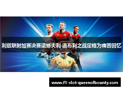 利兹联附加赛决赛遗憾失利 温布利之战定格为痛苦回忆