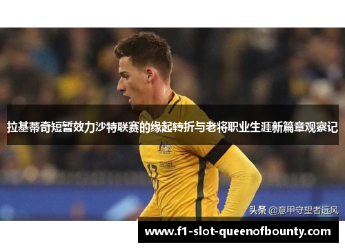 拉基蒂奇短暂效力沙特联赛的缘起转折与老将职业生涯新篇章观察记