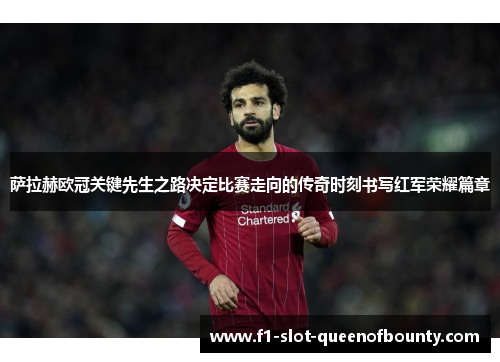 萨拉赫欧冠关键先生之路决定比赛走向的传奇时刻书写红军荣耀篇章 萨拉赫欧冠关键先生之路决定比赛走向的传奇时刻书写红军荣耀篇章