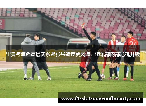 里曼与波鸿高层关系紧张导致停赛风波,俱乐部内部危机升级 里曼与波鸿高层关系紧张导致停赛风波,俱乐部内部危机升级