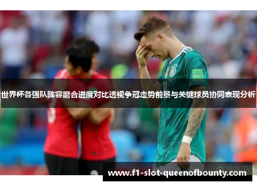 世界杯各强队阵容磨合进度对比透视争冠走势前景与关键球员协同表现分析 世界杯各强队阵容磨合进度对比透视争冠走势前景与关键球员协同表现分析