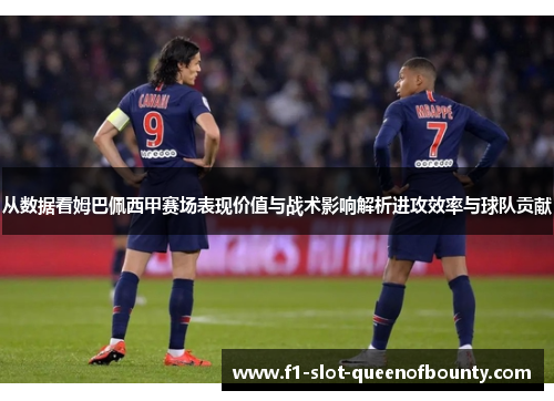 从数据看姆巴佩西甲赛场表现价值与战术影响解析进攻效率与球队贡献 从数据看姆巴佩西甲赛场表现价值与战术影响解析进攻效率与球队贡献