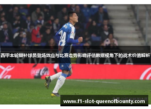 西甲本轮替补球员登场效应与比赛走势影响评估数据视角下的战术价值解析 西甲本轮替补球员登场效应与比赛走势影响评估数据视角下的战术价值解析