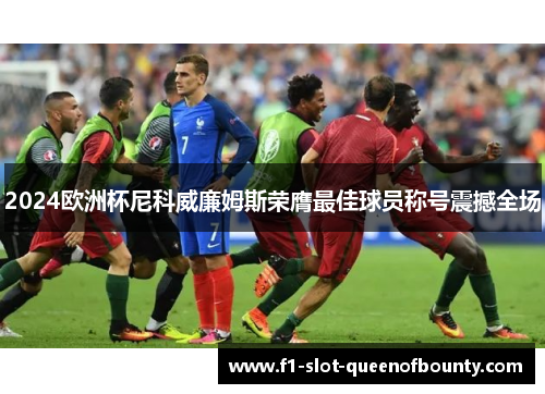 2024欧洲杯尼科威廉姆斯荣膺最佳球员称号震撼全场 2024欧洲杯尼科威廉姆斯荣膺最佳球员称号震撼全场