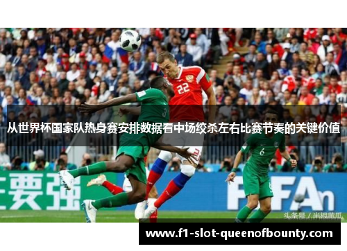 从世界杯国家队热身赛安排数据看中场绞杀左右比赛节奏的关键价值