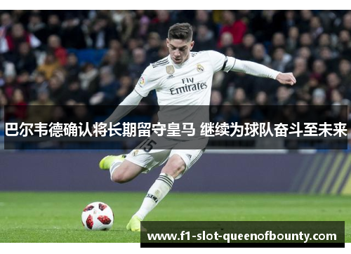 巴尔韦德确认将长期留守皇马 继续为球队奋斗至未来