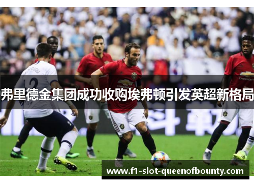 弗里德金集团成功收购埃弗顿引发英超新格局