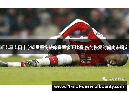 斯卡马卡因十字韧带重伤缺席赛季余下比赛 伤势恢复时间尚未确定 斯卡马卡因十字韧带重伤缺席赛季余下比赛 伤势恢复时间尚未确定