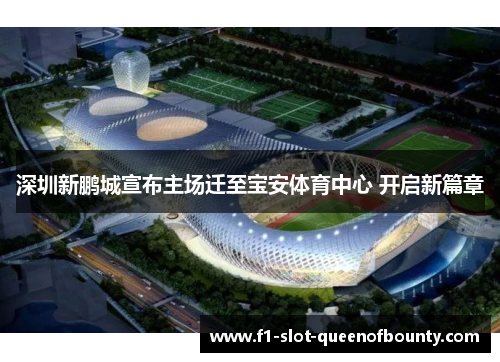 深圳新鹏城宣布主场迁至宝安体育中心 开启新篇章