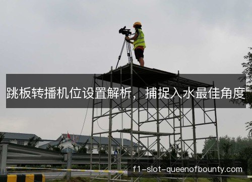 跳板转播机位设置解析，捕捉入水最佳角度
